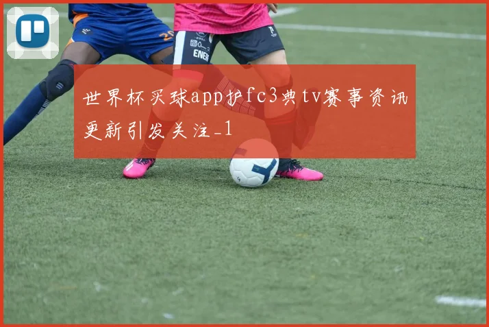 世界杯买球app护fc3典tv赛事资讯更新引发关注_1