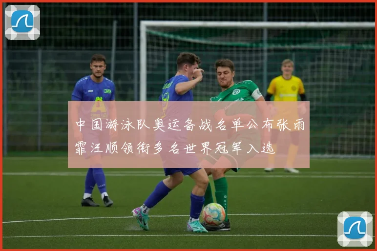 中国游泳队奥运备战名单公布张雨霏汪顺领衔多名世界冠军入选