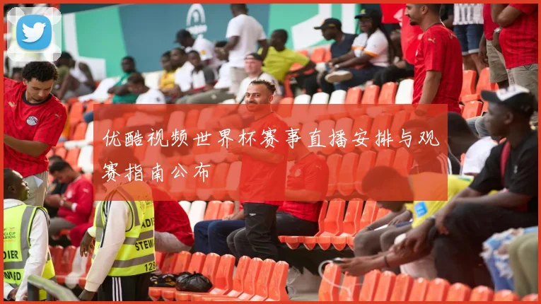 优酷视频世界杯赛事直播安排与观赛指南公布