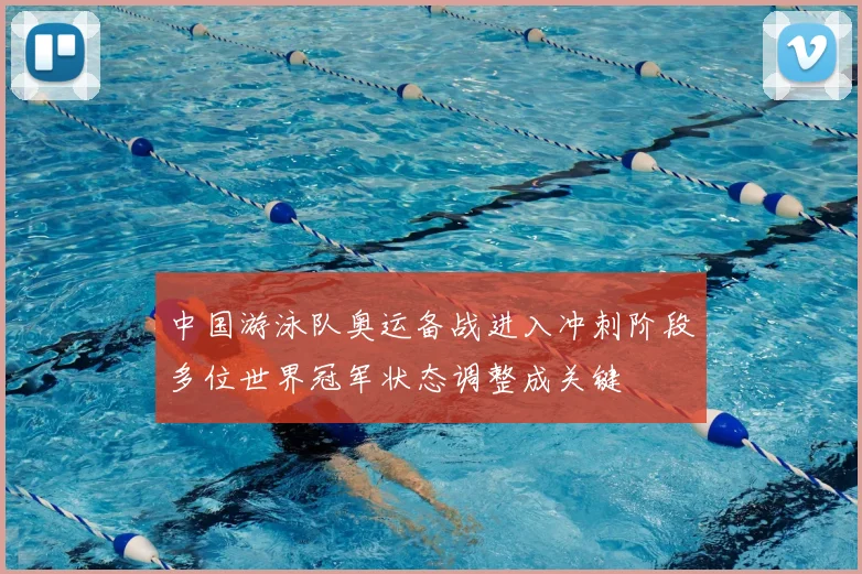 中国游泳队奥运备战进入冲刺阶段多位世界冠军状态调整成关键