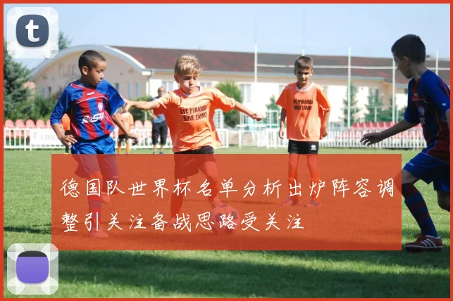 德国队世界杯名单分析出炉阵容调整引关注备战思路受关注