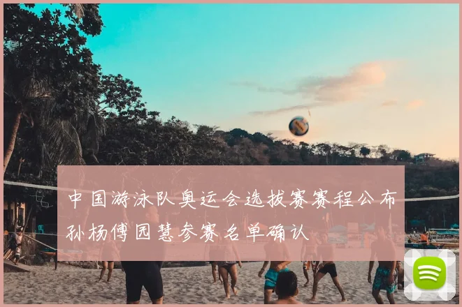 中国游泳队奥运会选拔赛赛程公布孙杨傅园慧参赛名单确认