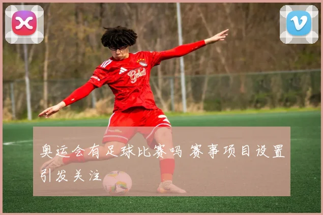 奥运会有足球比赛吗 赛事项目设置引发关注