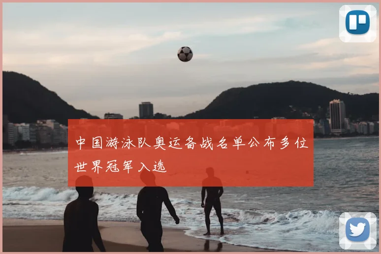 中国游泳队奥运备战名单公布多位世界冠军入选